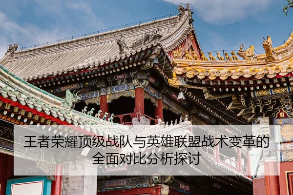 王者荣耀顶级战队与英雄联盟战术变革的全面对比分析探讨