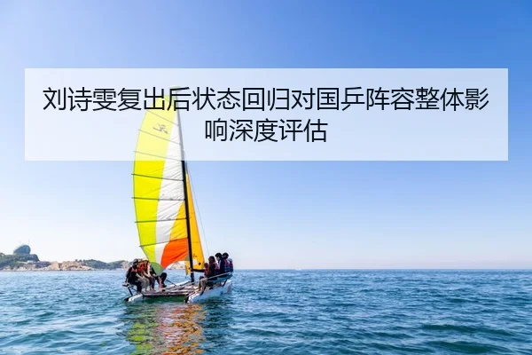 刘诗雯复出后状态回归对国乒阵容整体影响深度评估（HTH SPORTS）